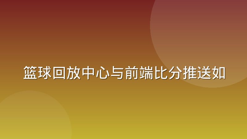 篮球回放中心与前端比分推送如何协同保证比分一致